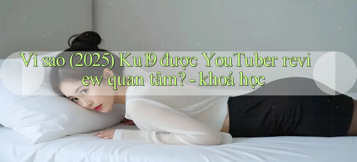 Vì sao (2025) Ku19 được YouTuber review quan tâm   khoá học