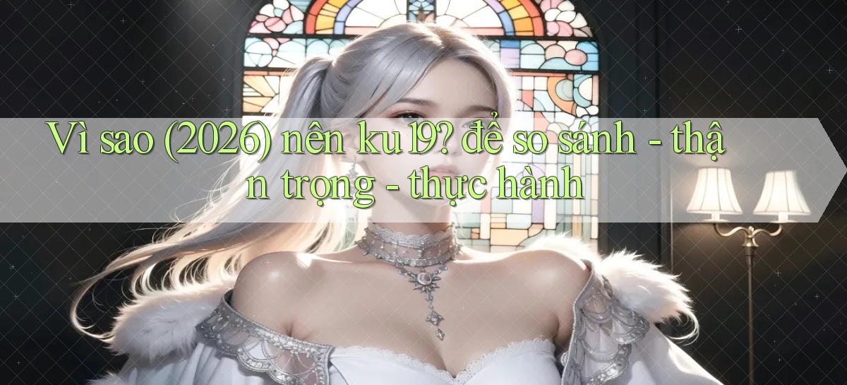 Vì sao (2026) nên ku19 để so sánh   thận trọng   thực hành
