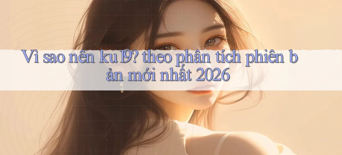 Vì sao nên ku19 theo phân tích phiên bản mới nhất 2026