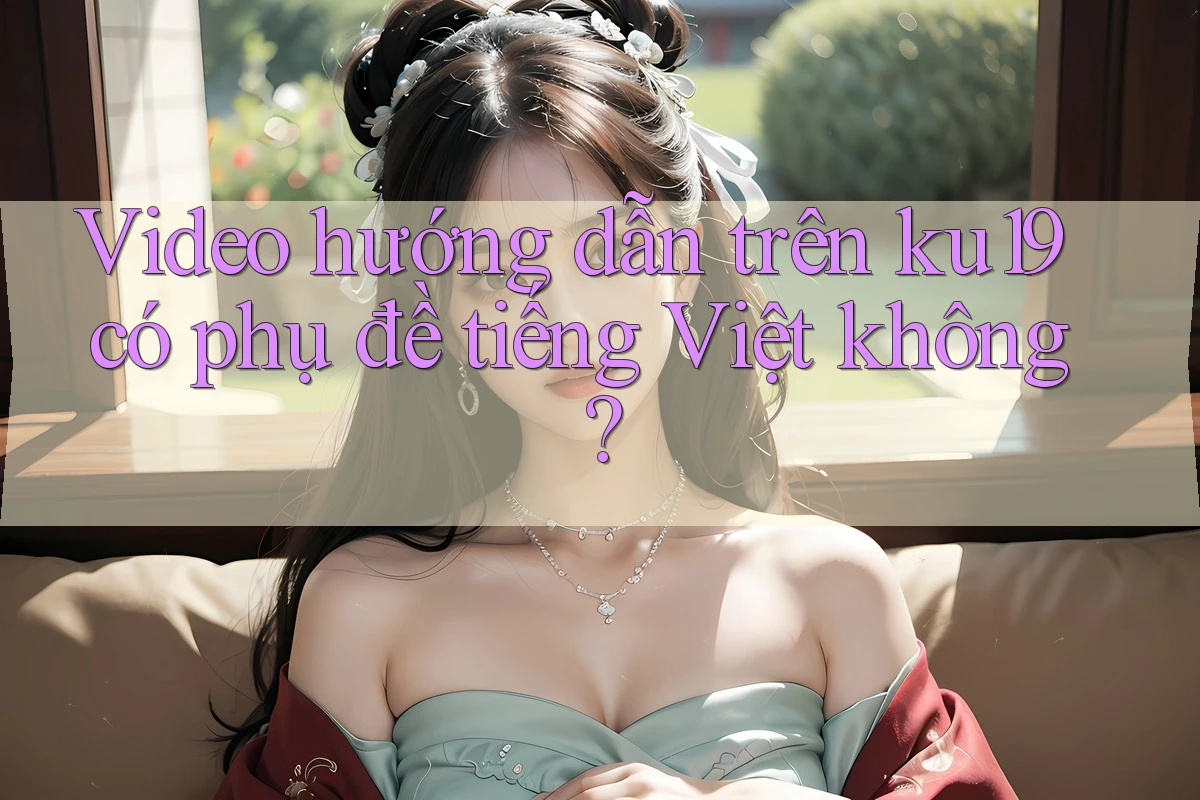 Video hướng dẫn trên ku19 có phụ đề tiếng Việt không?