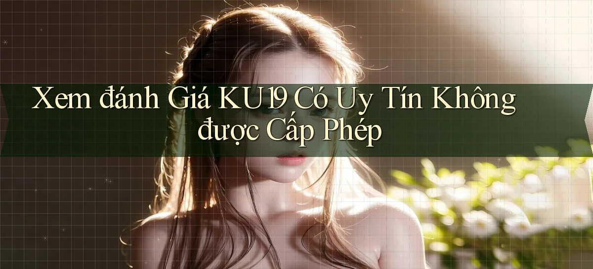xem đánh giá ku19 có uy tín không được cấp phép