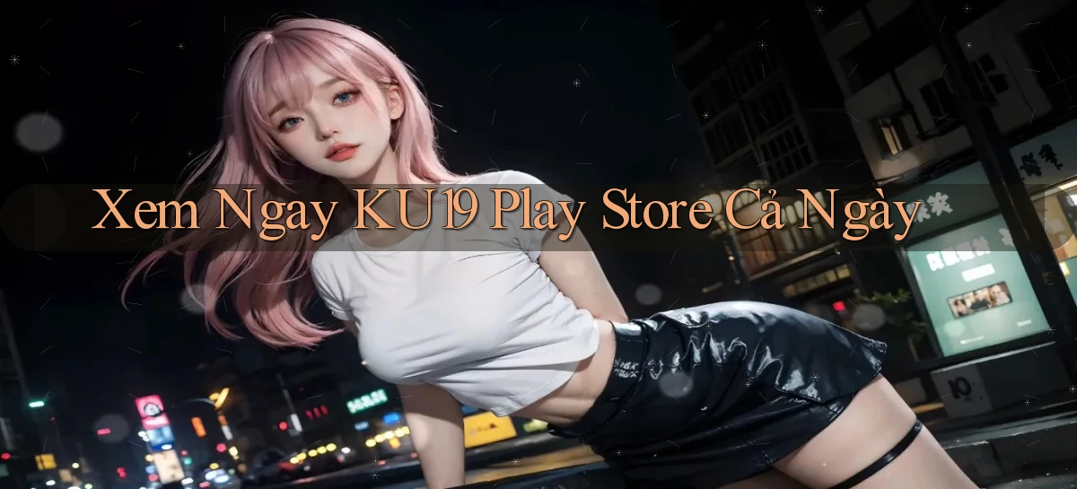 xem ngay ku19 play store cả ngày