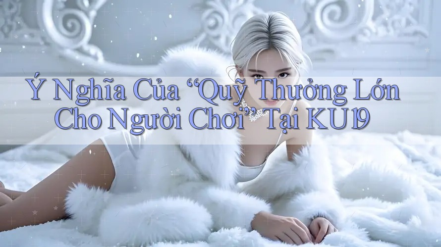 Ý Nghĩa Của “Quỹ Thưởng Lớn Cho Người Chơi” Tại KU19 Ý Nghĩa Của “Quỹ Thưởng Lớn Cho Người Chơi” Tại KU19
