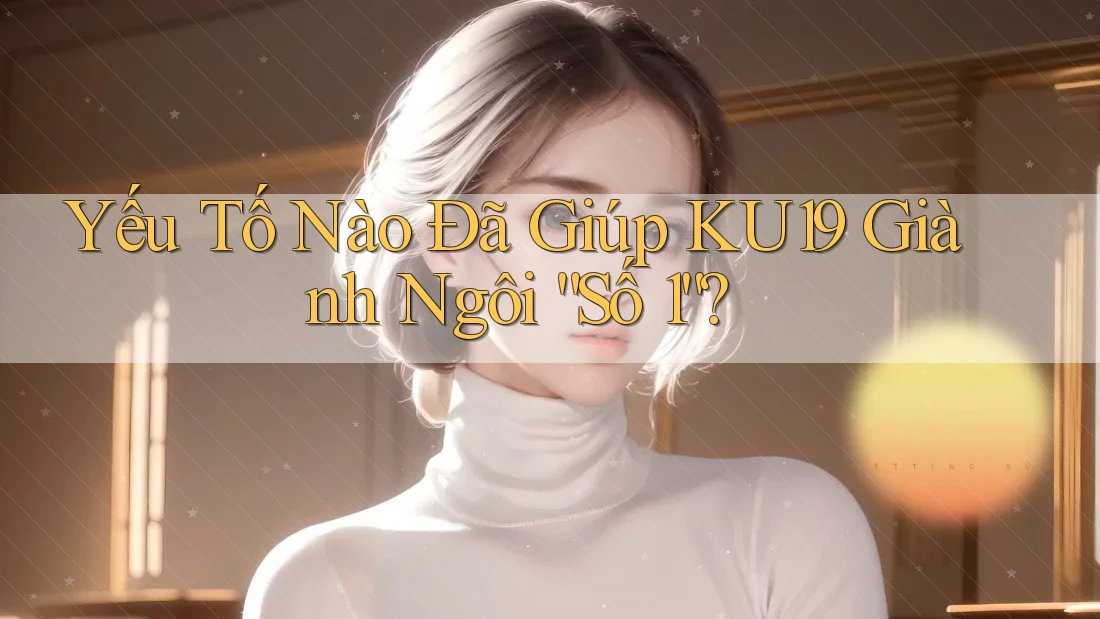 Yếu Tố Nào Đã Giúp KU19 Giành Ngôi “Số 1”? Yếu Tố Nào Đã Giúp KU19 Giành Ngôi “Số 1”?